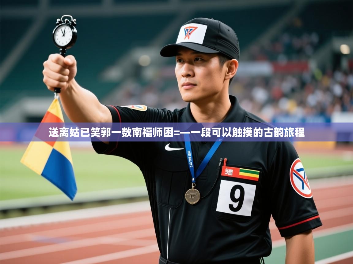 送离姑已笑郭一数南福师困=—一段可以触摸的古韵旅程  第1张