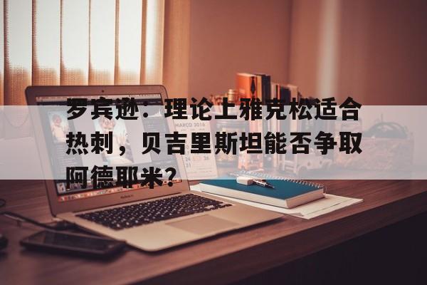 新利体育-罗宾逊：理论上雅克松适合热刺，贝吉里斯坦能否争取阿德耶米？(变种人富兰克林简介)